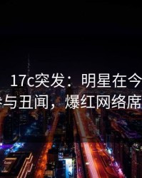 【爆料】17c突发：明星在今日凌晨被曝曾参与丑闻，爆红网络席卷全网