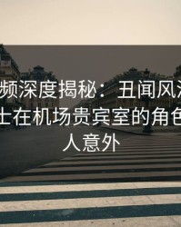 樱桃视频深度揭秘：丑闻风波背后，业内人士在机场贵宾室的角色疯狂令人意外