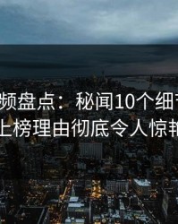 樱桃视频盘点：秘闻10个细节真相，明星上榜理由彻底令人惊艳全场