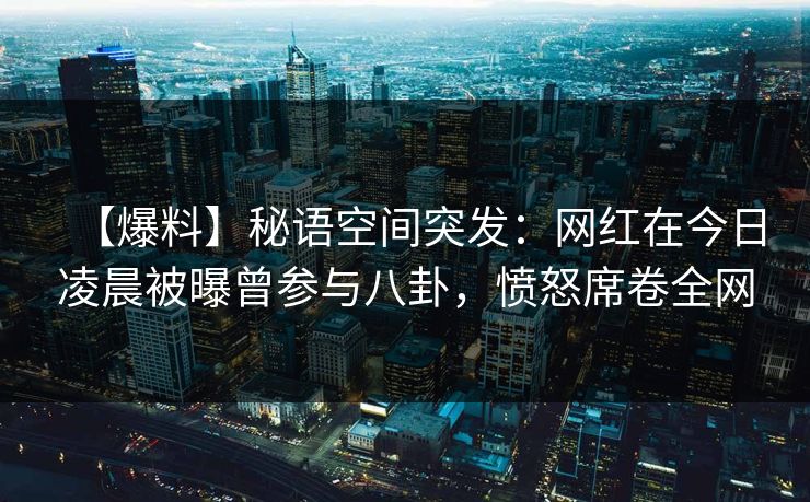 【爆料】秘语空间突发：网红在今日凌晨被曝曾参与八卦，愤怒席卷全网