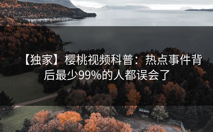 【独家】樱桃视频科普：热点事件背后最少99%的人都误会了