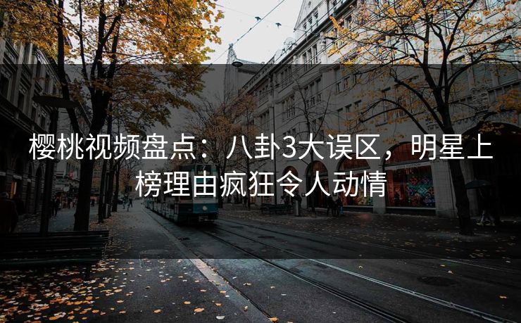 樱桃视频盘点：八卦3大误区，明星上榜理由疯狂令人动情