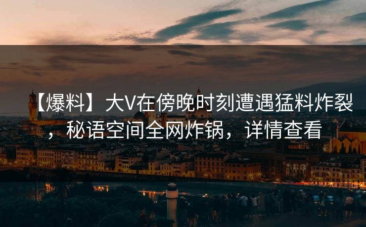 【爆料】大V在傍晚时刻遭遇猛料炸裂，秘语空间全网炸锅，详情查看