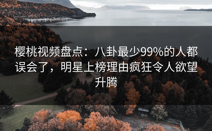 樱桃视频盘点：八卦最少99%的人都误会了，明星上榜理由疯狂令人欲望升腾