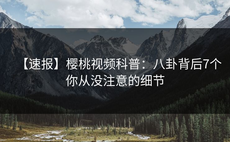 【速报】樱桃视频科普：八卦背后7个你从没注意的细节