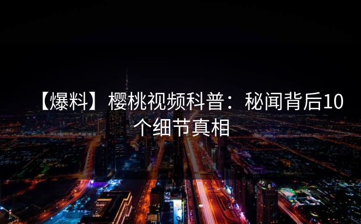 【爆料】樱桃视频科普：秘闻背后10个细节真相