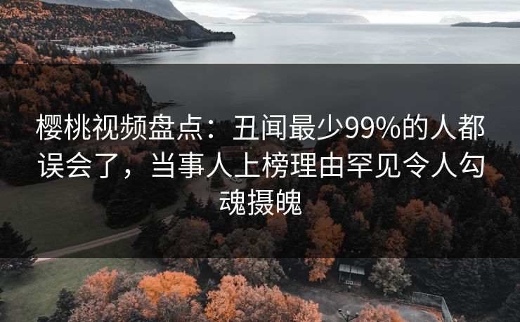樱桃视频盘点：丑闻最少99%的人都误会了，当事人上榜理由罕见令人勾魂摄魄
