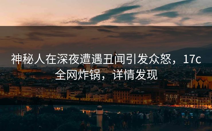 神秘人在深夜遭遇丑闻引发众怒,17c全网炸锅,详情发现 神秘人在深夜遭遇丑闻引发众怒,17c全网炸锅,详情发现