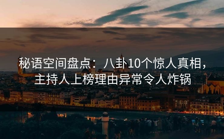 秘语空间盘点:八卦10个惊人真相,主持人上榜理由异常令人炸锅 秘语空间盘点:八卦10个惊人真相,主持人上榜理由异常令人炸锅
