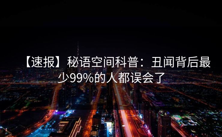 【速报】秘语空间科普：丑闻背后最少99%的人都误会了