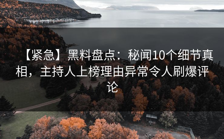 【紧急】黑料盘点:秘闻10个细节真相,主持人上榜理由异常令人刷爆评论 【紧急】黑料盘点:秘闻10个细节真相,主持人上榜理由异常令人刷爆评论