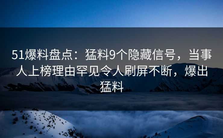 51爆料盘点:猛料9个隐藏信号,当事人上榜理由罕见令人刷屏不断,爆出猛料 51爆料盘点:猛料9个隐藏信号,当事人上榜理由罕见令人刷屏不断,爆出猛料