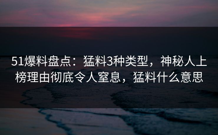 51爆料盘点:猛料3种类型,神秘人上榜理由彻底令人窒息,猛料什么意思 51爆料盘点:猛料3种类型,神秘人上榜理由彻底令人窒息,猛料什么意思