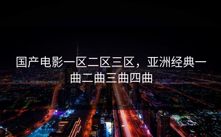 国产电影一区二区三区，亚洲经典一曲二曲三曲四曲