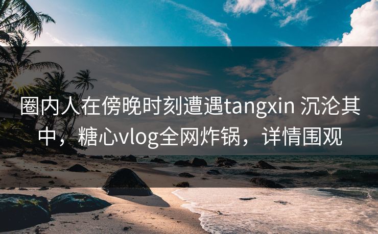 圈内人在傍晚时刻遭遇tangxin 沉沦其中,糖心vlog全网炸锅,详情围观 圈内人在傍晚时刻遭遇tangxin 沉沦其中,糖心vlog全网炸锅,详情围观