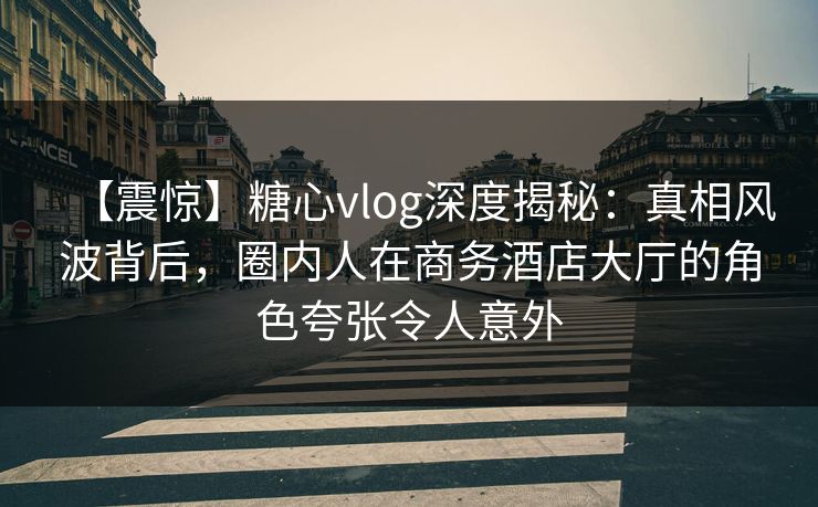 【震惊】糖心vlog深度揭秘:真相风波背后,圈内人在商务酒店大厅的角色夸张令人意外 【震惊】糖心vlog深度揭秘:真相风波背后,圈内人在商务酒店大厅的角色夸张令人意外
