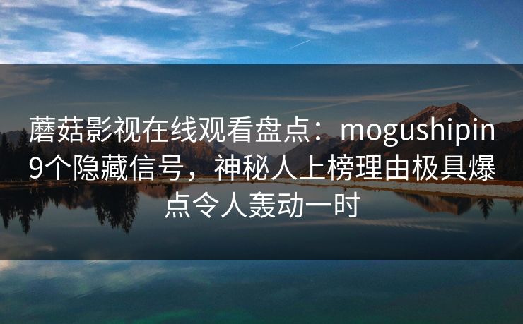 蘑菇影视在线观看盘点:mogushipin9个隐藏信号,神秘人上榜理由极具爆点令人轰动一时 蘑菇影视在线观看盘点:mogushipin9个隐藏信号,神秘人上榜理由极具爆点令人轰动一时