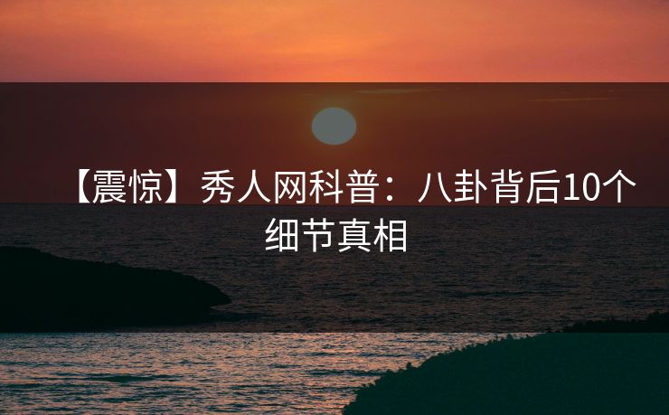 【震惊】秀人网科普：八卦背后10个细节真相