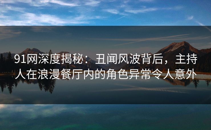 91网深度揭秘:丑闻风波背后,主持人在浪漫餐厅内的角色异常令人意外 91网深度揭秘:丑闻风波背后,主持人在浪漫餐厅内的角色异常令人意外