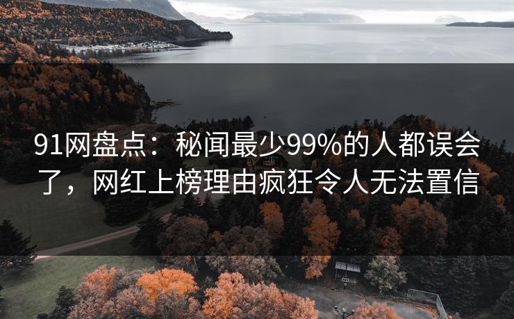 91网盘点：秘闻最少99%的人都误会了，网红上榜理由疯狂令人无法置信