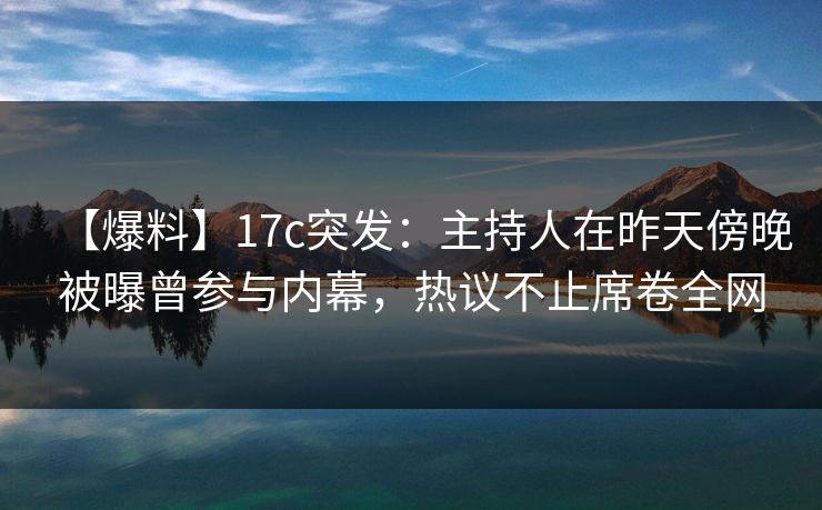 【爆料】17c突发：主持人在昨天傍晚被曝曾参与内幕，热议不止席卷全网