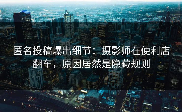 匿名投稿爆出细节：摄影师在便利店翻车，原因居然是隐藏规则