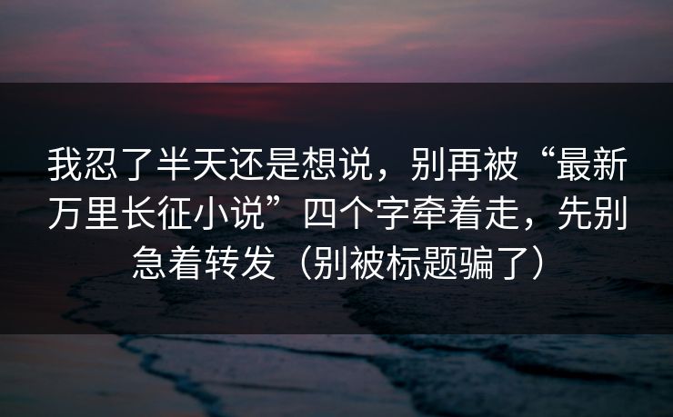 我忍了半天还是想说，别再被“最新万里长征小说”四个字牵着走，先别急着转发（别被标题骗了）
