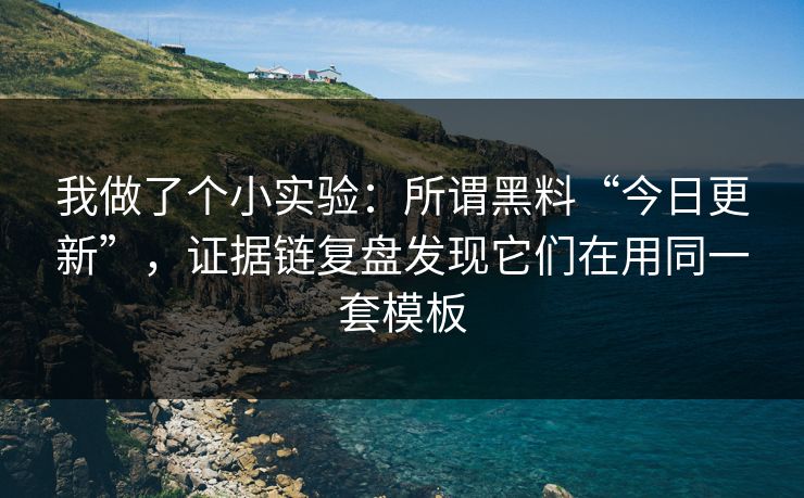 我做了个小实验：所谓黑料“今日更新”，证据链复盘发现它们在用同一套模板