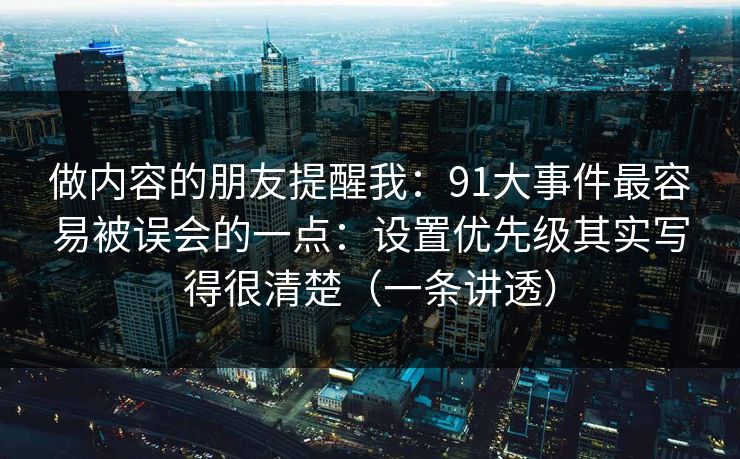 做内容的朋友提醒我:91大事件最容易被误会的一点:设置优先级其实写得很清楚(一条讲透) 做内容的朋友提醒我:91大事件最容易被误会的一点:设置优先级其实写得很清楚(一条讲透)