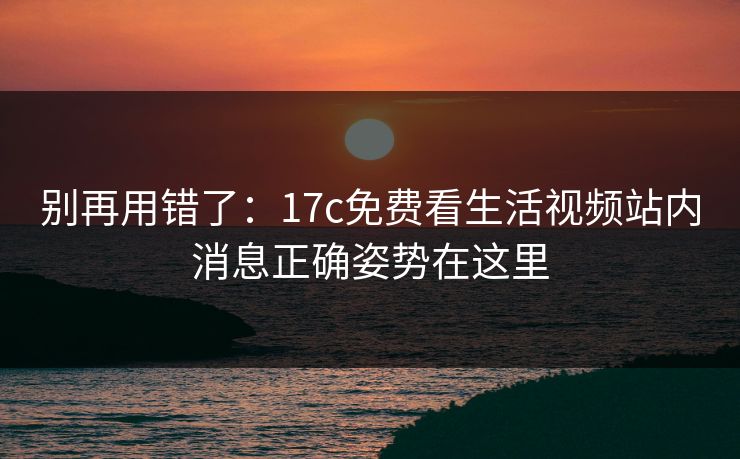 别再用错了:17c免费看生活视频站内消息正确姿势在这里 别再用错了:17c免费看生活视频站内消息正确姿势在这里