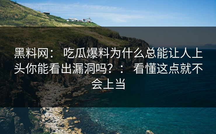 黑料网： 吃瓜爆料为什么总能让人上头你能看出漏洞吗？： 看懂这点就不会上当
