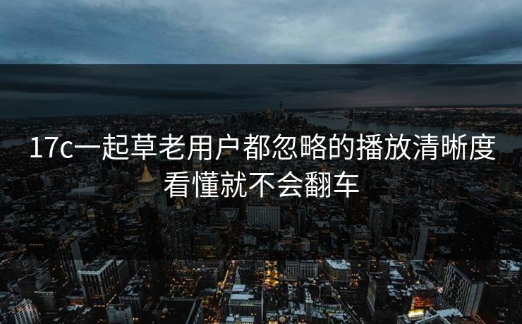 17c一起草老用户都忽略的播放清晰度看懂就不会翻车