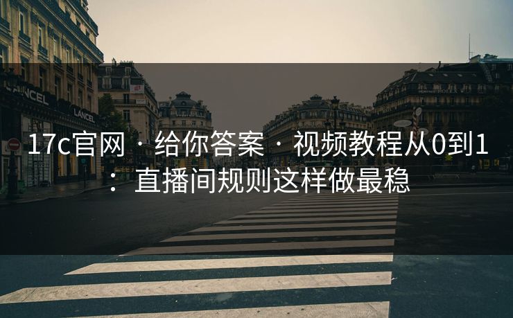 17c官网 · 给你答案 · 视频教程从0到1：直播间规则这样做最稳