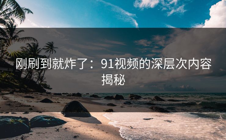 刚刷到就炸了:91视频的深层次内容揭秘 刚刷到就炸了:91视频的深层次内容揭秘